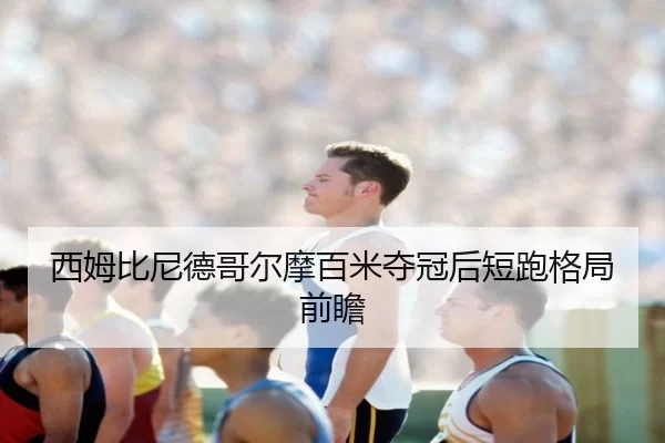 西姆比尼德哥尔摩百米夺冠后短跑格局前瞻