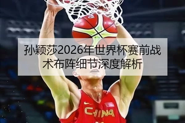 孙颖莎2026年世界杯赛前战术布阵细节深度解析